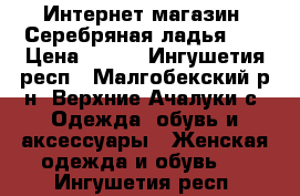 Интернет-магазин «Серебряная ладья».  › Цена ­ 390 - Ингушетия респ., Малгобекский р-н, Верхние Ачалуки с. Одежда, обувь и аксессуары » Женская одежда и обувь   . Ингушетия респ.
